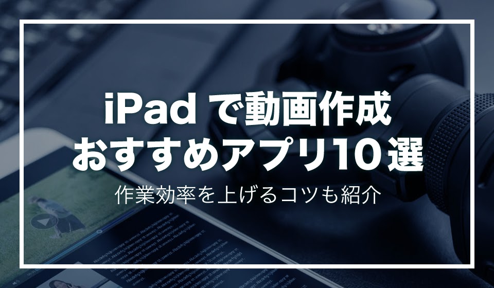 Ipadで動画作成 おすすめアプリ10選 作業効率を上げるコツも紹介 動画制作 編集ツール Video Brain ビデオブレイン